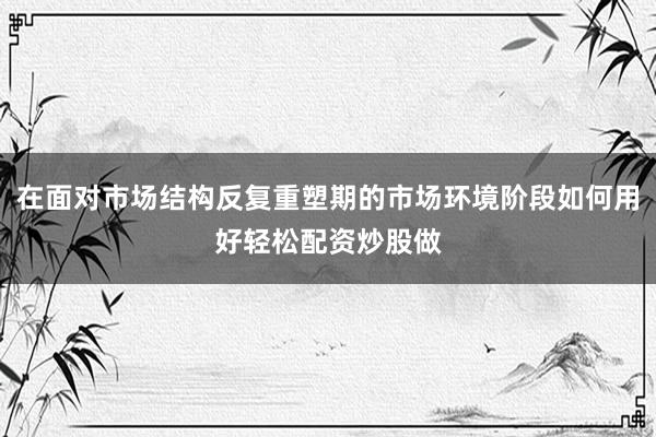 在面对市场结构反复重塑期的市场环境阶段如何用好轻松配资炒股做