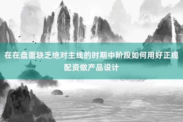 在在盘面缺乏绝对主线的时期中阶段如何用好正规配资做产品设计
