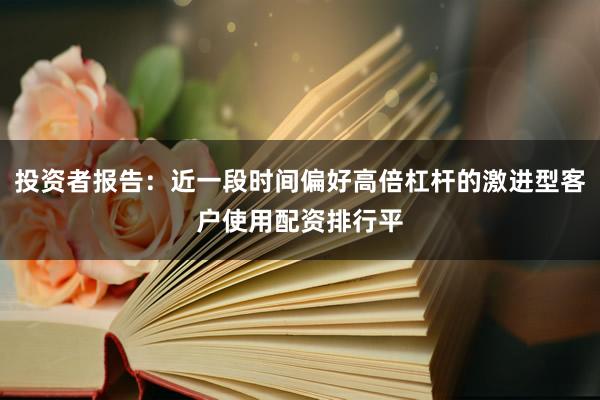 投资者报告：近一段时间偏好高倍杠杆的激进型客户使用配资排行平