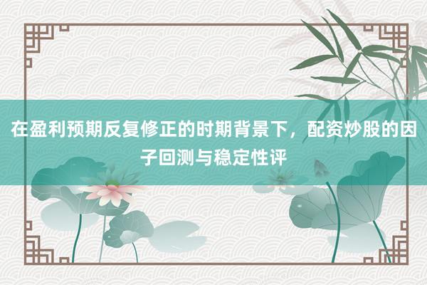 在盈利预期反复修正的时期背景下，配资炒股的因子回测与稳定性评