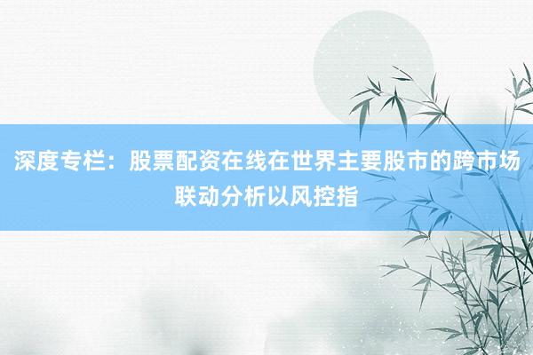 深度专栏：股票配资在线在世界主要股市的跨市场联动分析以风控指