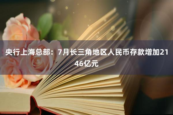 央行上海总部：7月长三角地区人民币存款增加2146亿元