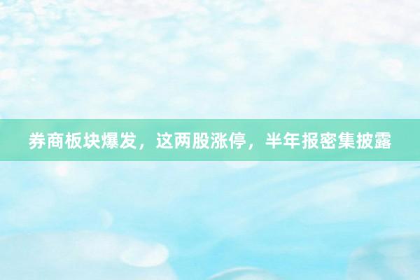券商板块爆发，这两股涨停，半年报密集披露