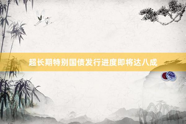 超长期特别国债发行进度即将达八成