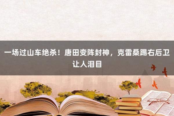 一场过山车绝杀！唐田变阵封神，克雷桑踢右后卫让人泪目