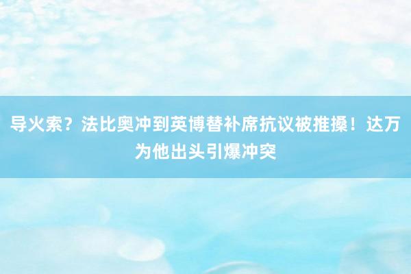 导火索？法比奥冲到英博替补席抗议被推搡！达万为他出头引爆冲突