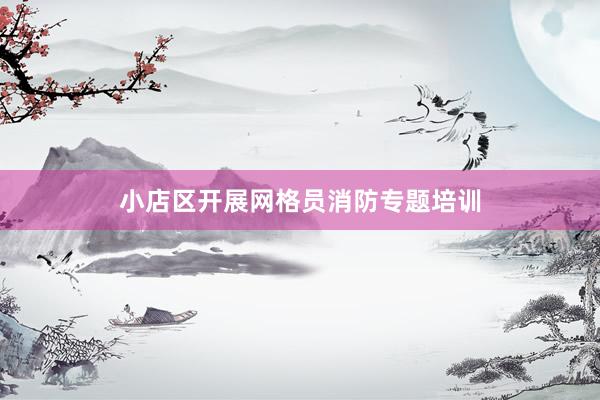 小店区开展网格员消防专题培训