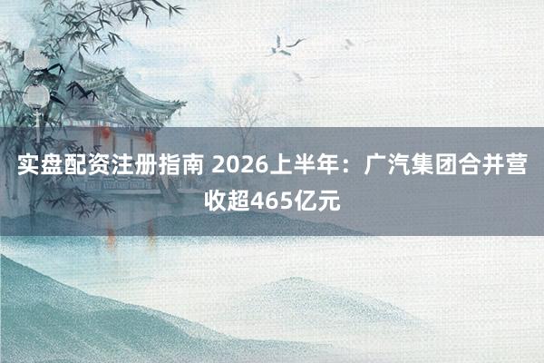实盘配资注册指南 2026上半年：广汽集团合并营收超465亿元