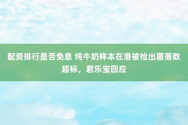配资排行是否免息 纯牛奶样本在港被检出菌落数超标，君乐宝回应