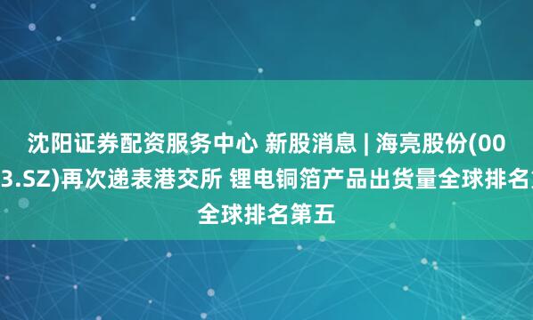 沈阳证券配资服务中心 新股消息 | 海亮股份(002203.SZ)再次递表港交所 锂电铜箔产品出货量全球排名第五