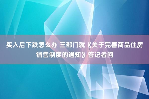 买入后下跌怎么办 三部门就《关于完善商品住房销售制度的通知》答记者问