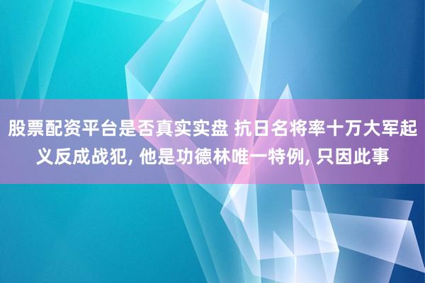 股票配资平台是否真实实盘 抗日名将率十万大军起义反成战犯, 他是功德林唯一特例, 只因此事