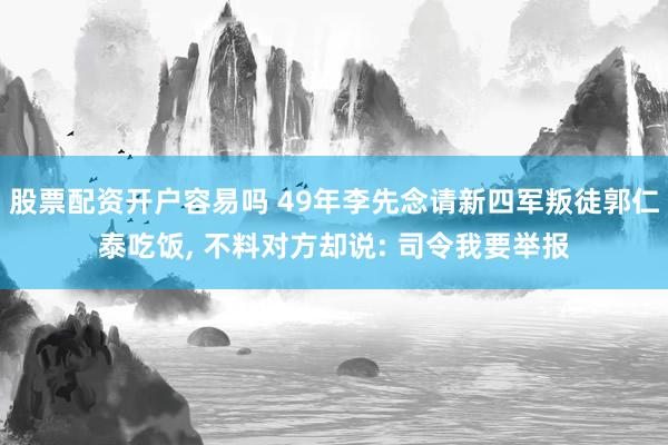 股票配资开户容易吗 49年李先念请新四军叛徒郭仁泰吃饭, 不料对方却说: 司令我要举报