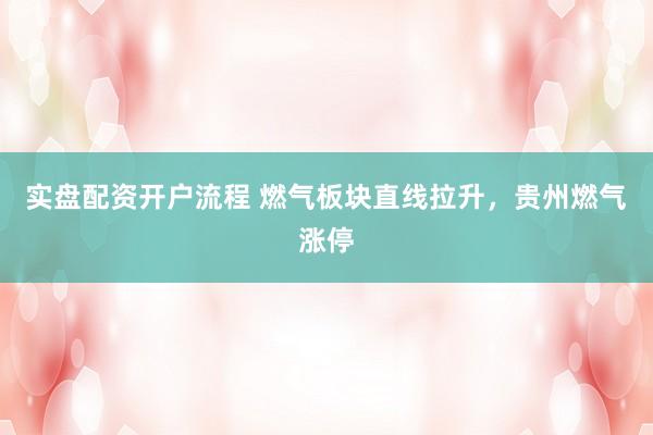 实盘配资开户流程 燃气板块直线拉升，贵州燃气涨停