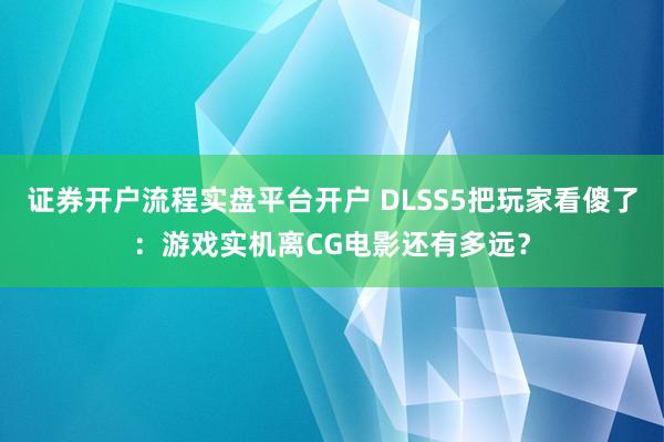 证券开户流程实盘平台开户 DLSS5把玩家看傻了：游戏实机离CG电影还有多远？