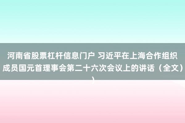 河南省股票杠杆信息门户 习近平在上海合作组织成员国元首理事会第二十六次会议上的讲话（全文）