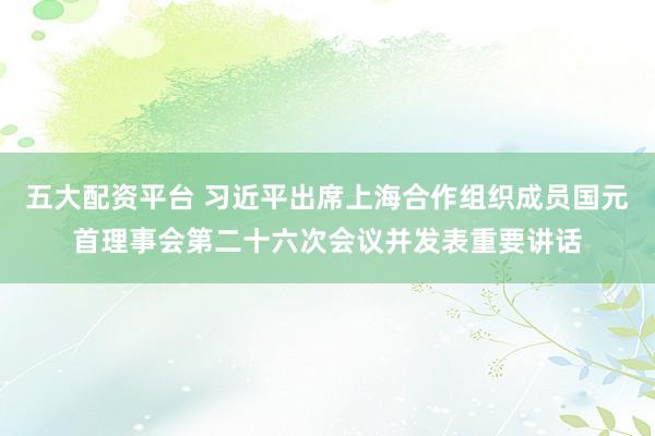 五大配资平台 习近平出席上海合作组织成员国元首理事会第二十六次会议并发表重要讲话