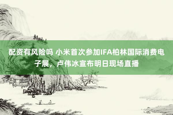配资有风险吗 小米首次参加IFA柏林国际消费电子展，卢伟冰宣布明日现场直播