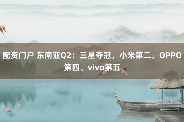 配资门户 东南亚Q2：三星夺冠，小米第二，OPPO第四、vivo第五