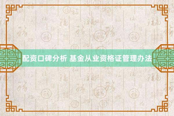 配资口碑分析 基金从业资格证管理办法