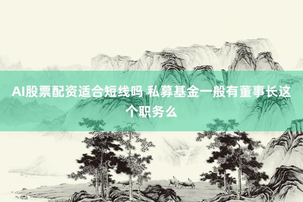 AI股票配资适合短线吗 私募基金一般有董事长这个职务么