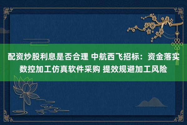 配资炒股利息是否合理 中航西飞招标：资金落实数控加工仿真软件采购 提效规避加工风险