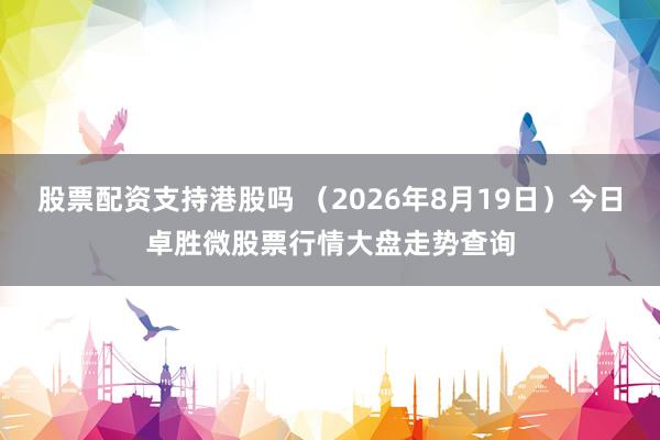 股票配资支持港股吗 （2026年8月19日）今日卓胜微股票行情大盘走势查询