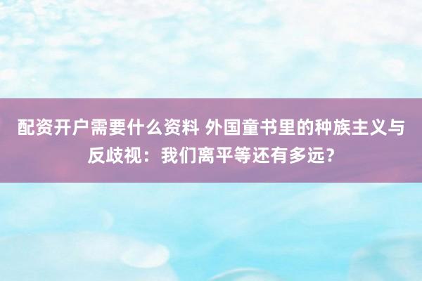 配资开户需要什么资料 外国童书里的种族主义与反歧视：我们离平等还有多远？
