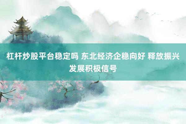 杠杆炒股平台稳定吗 东北经济企稳向好 释放振兴发展积极信号