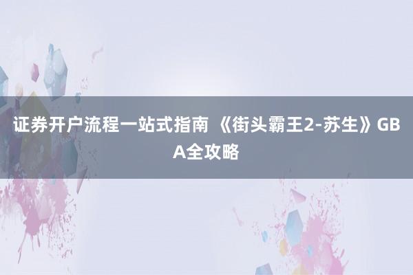 证券开户流程一站式指南 《街头霸王2-苏生》GBA全攻略