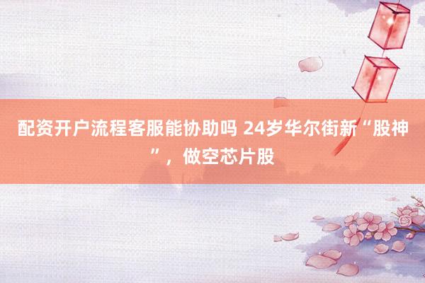配资开户流程客服能协助吗 24岁华尔街新“股神”，做空芯片股