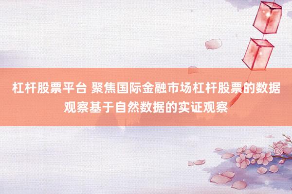 杠杆股票平台 聚焦国际金融市场杠杆股票的数据观察基于自然数据的实证观察