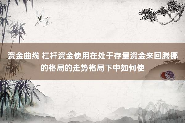 资金曲线 杠杆资金使用在处于存量资金来回腾挪的格局的走势格局下中如何使