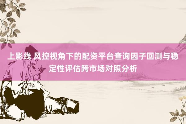 上影线 风控视角下的配资平台查询因子回测与稳定性评估跨市场对照分析