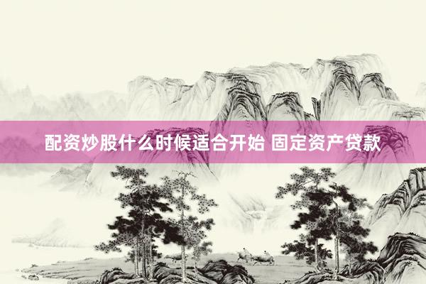 配资炒股什么时候适合开始 固定资产贷款