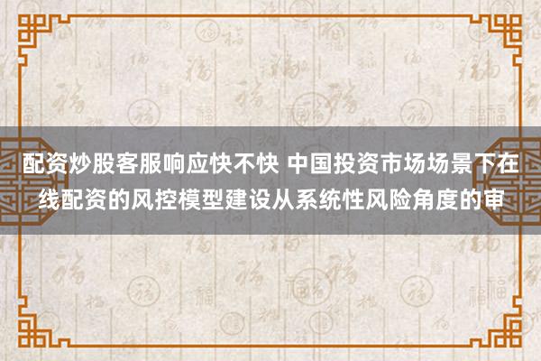 配资炒股客服响应快不快 中国投资市场场景下在线配资的风控模型建设从系统性风险角度的审