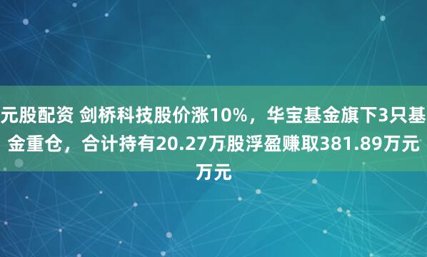 元股配资 剑桥科技股价涨10%，华宝基金旗下3只基金重仓，合计持有20.27万股浮盈赚取381.89万元