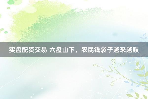 实盘配资交易 六盘山下，农民钱袋子越来越鼓