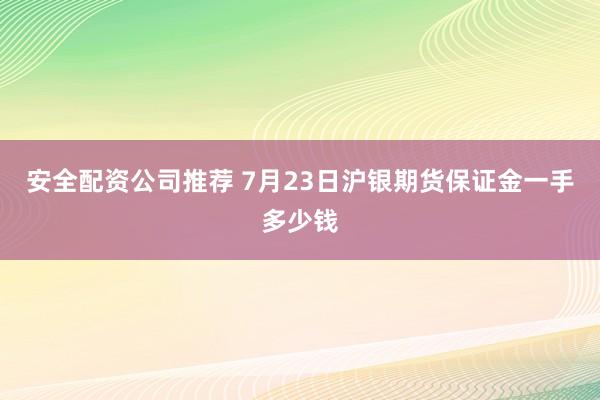 安全配资公司推荐 7月23日沪银期货保证金一手多少钱