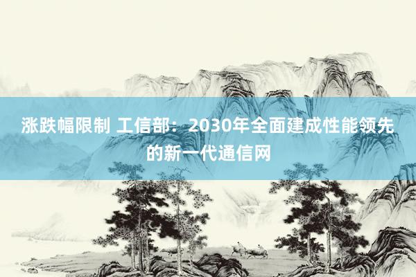 涨跌幅限制 工信部：2030年全面建成性能领先的新一代通信网