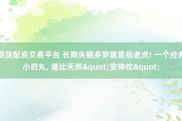 期货配资交易平台 长期失眠多梦就是纸老虎! 一个经典小药丸, 堪比天然"安神枕"