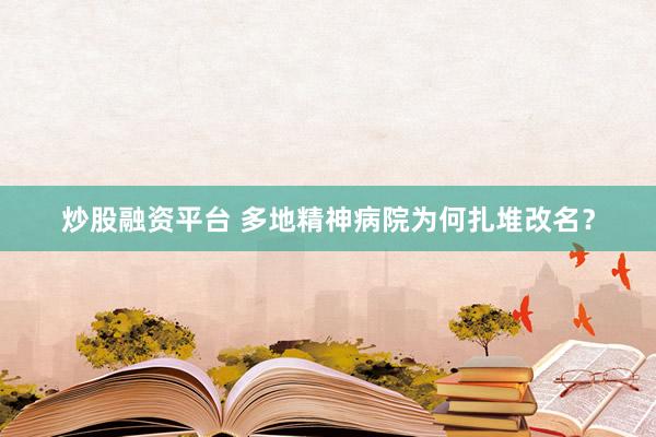 炒股融资平台 多地精神病院为何扎堆改名？