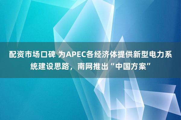 配资市场口碑 为APEC各经济体提供新型电力系统建设思路，南网推出“中国方案”