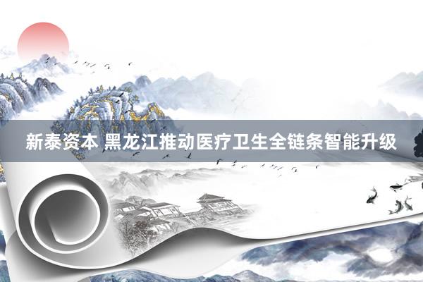 新泰资本 黑龙江推动医疗卫生全链条智能升级