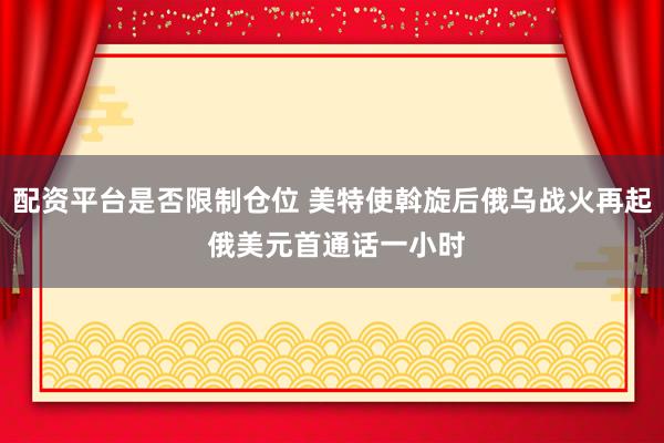 配资平台是否限制仓位 美特使斡旋后俄乌战火再起 俄美元首通话一小时