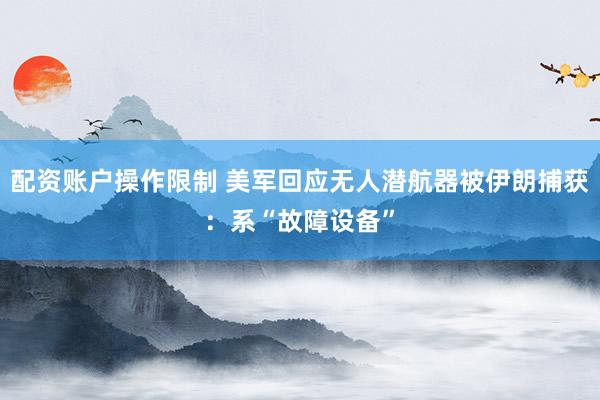 配资账户操作限制 美军回应无人潜航器被伊朗捕获：系“故障设备”