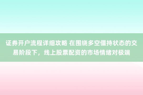 证券开户流程详细攻略 在围绕多空僵持状态的交易阶段下，线上股票配资的市场情绪对极端