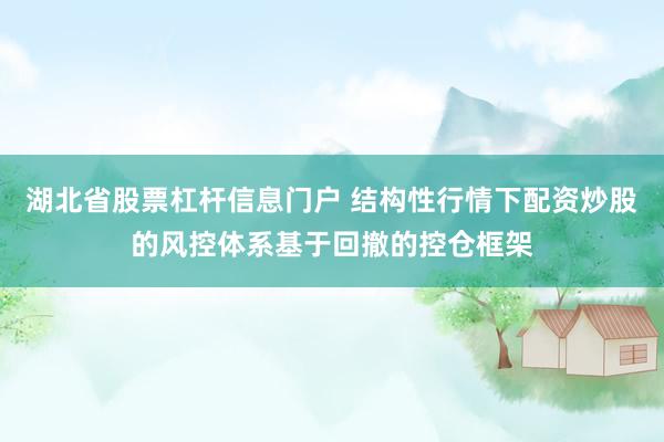 湖北省股票杠杆信息门户 结构性行情下配资炒股的风控体系基于回撤的控仓框架