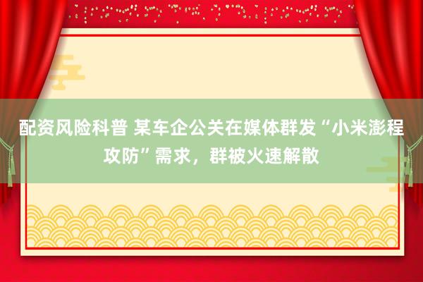 配资风险科普 某车企公关在媒体群发“小米澎程攻防”需求，群被火速解散