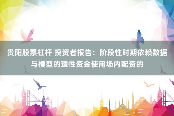 贵阳股票杠杆 投资者报告：阶段性时期依赖数据与模型的理性资金使用场内配资的